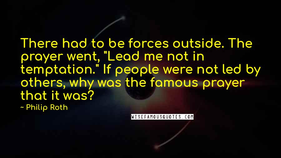 Philip Roth Quotes: There had to be forces outside. The prayer went, "Lead me not in temptation." If people were not led by others, why was the famous prayer that it was?