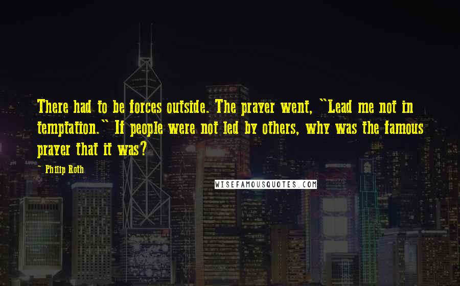 Philip Roth Quotes: There had to be forces outside. The prayer went, "Lead me not in temptation." If people were not led by others, why was the famous prayer that it was?