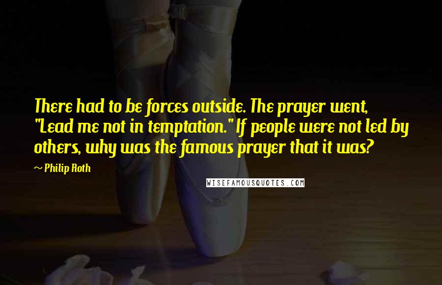 Philip Roth Quotes: There had to be forces outside. The prayer went, "Lead me not in temptation." If people were not led by others, why was the famous prayer that it was?