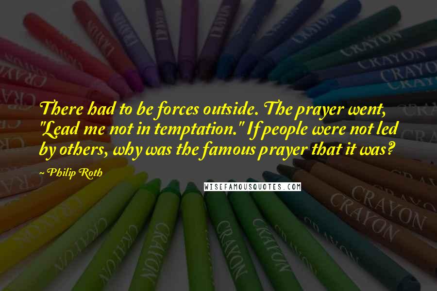 Philip Roth Quotes: There had to be forces outside. The prayer went, "Lead me not in temptation." If people were not led by others, why was the famous prayer that it was?