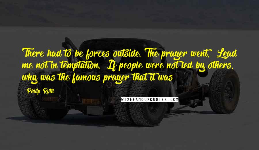 Philip Roth Quotes: There had to be forces outside. The prayer went, "Lead me not in temptation." If people were not led by others, why was the famous prayer that it was?