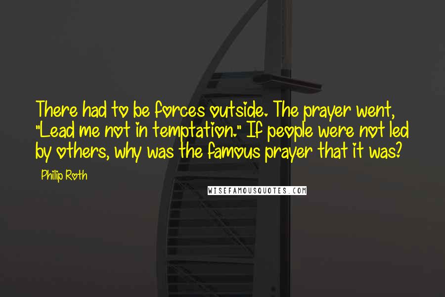 Philip Roth Quotes: There had to be forces outside. The prayer went, "Lead me not in temptation." If people were not led by others, why was the famous prayer that it was?