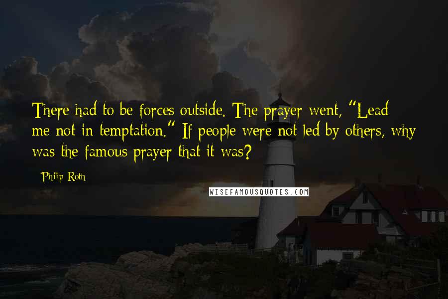 Philip Roth Quotes: There had to be forces outside. The prayer went, "Lead me not in temptation." If people were not led by others, why was the famous prayer that it was?