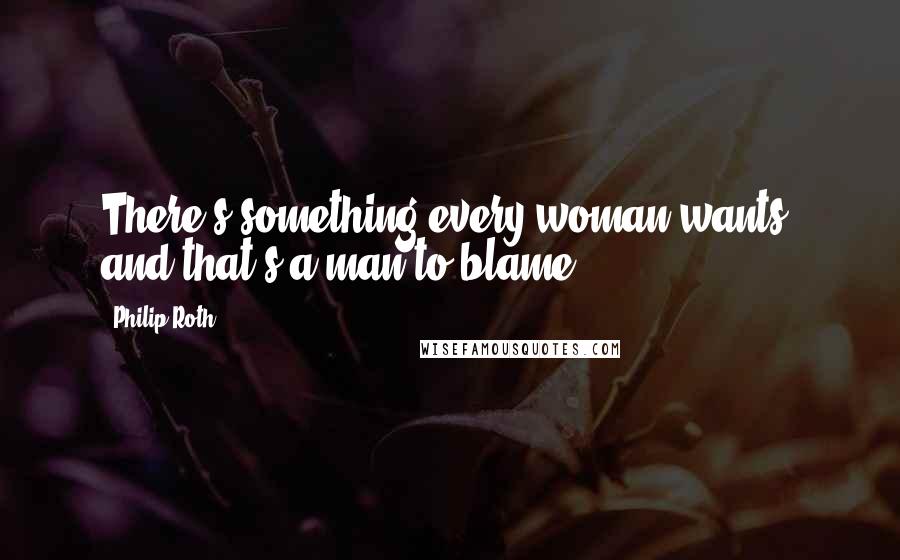 Philip Roth Quotes: There's something every woman wants, and that's a man to blame.