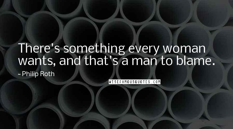 Philip Roth Quotes: There's something every woman wants, and that's a man to blame.