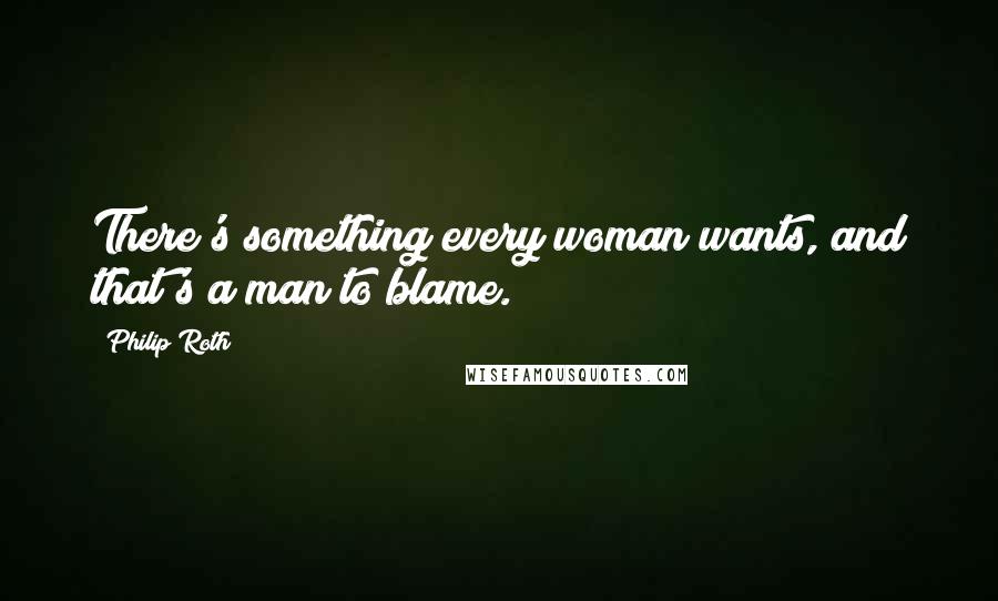 Philip Roth Quotes: There's something every woman wants, and that's a man to blame.