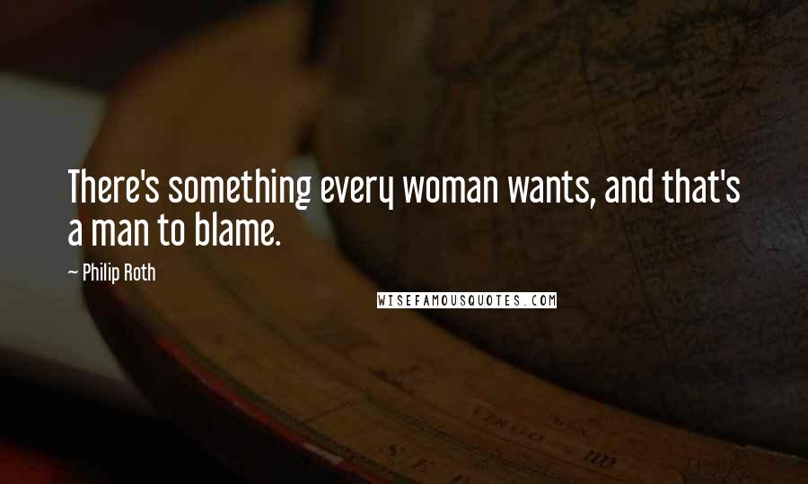 Philip Roth Quotes: There's something every woman wants, and that's a man to blame.