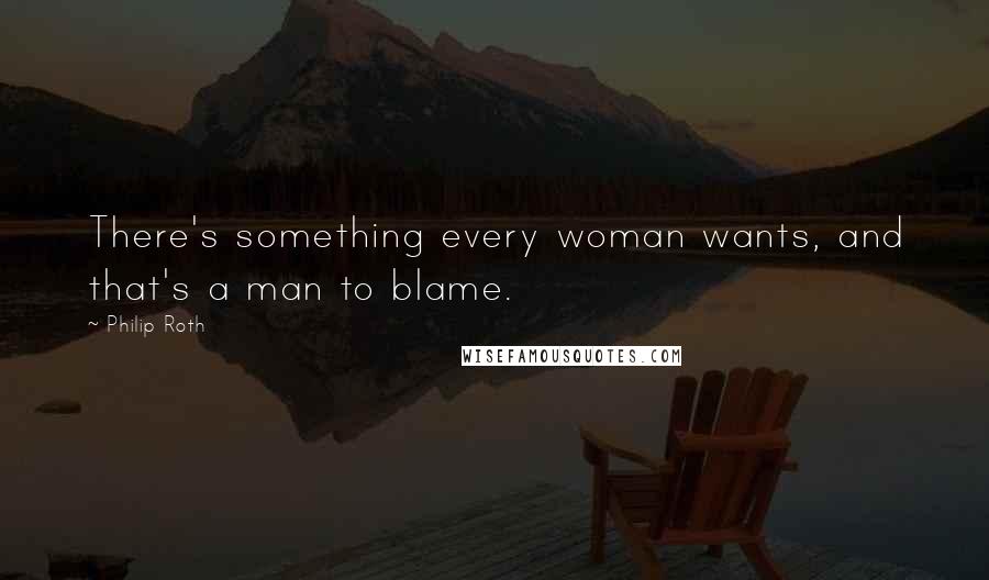 Philip Roth Quotes: There's something every woman wants, and that's a man to blame.