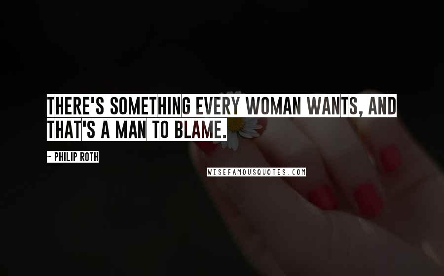 Philip Roth Quotes: There's something every woman wants, and that's a man to blame.