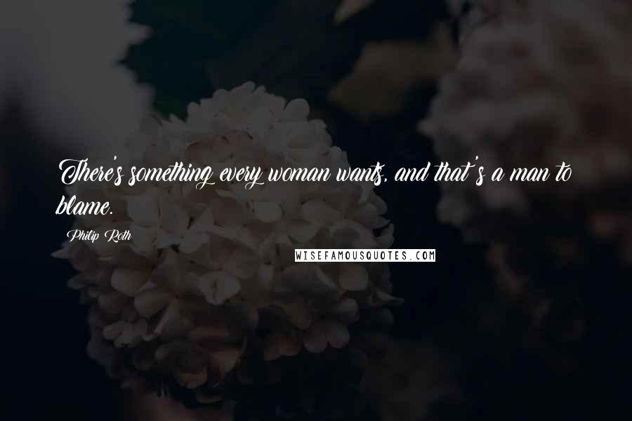 Philip Roth Quotes: There's something every woman wants, and that's a man to blame.