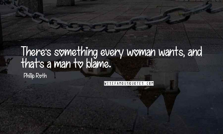 Philip Roth Quotes: There's something every woman wants, and that's a man to blame.