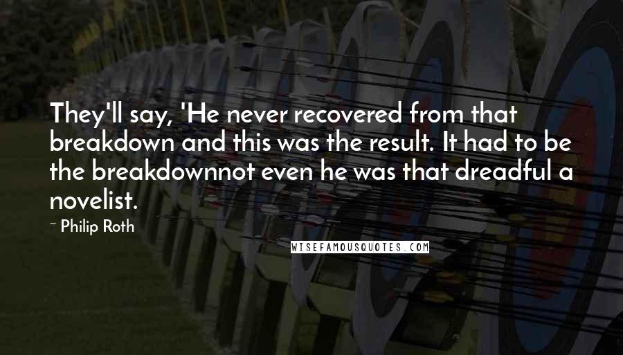 Philip Roth Quotes: They'll say, 'He never recovered from that breakdown and this was the result. It had to be the breakdownnot even he was that dreadful a novelist.