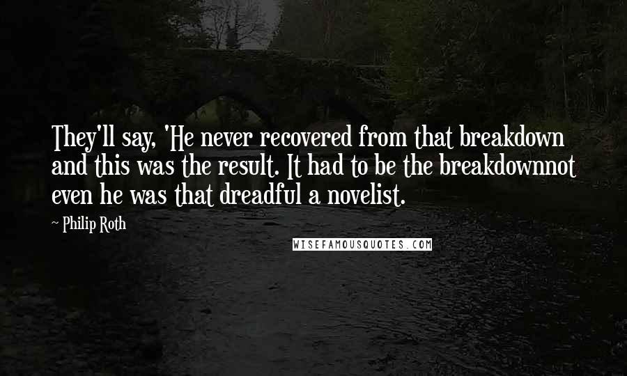 Philip Roth Quotes: They'll say, 'He never recovered from that breakdown and this was the result. It had to be the breakdownnot even he was that dreadful a novelist.