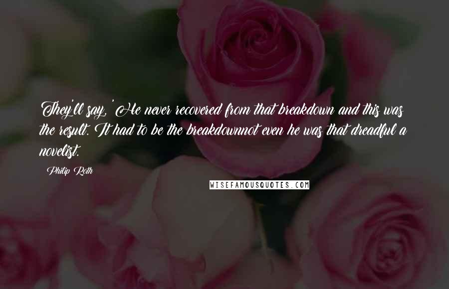 Philip Roth Quotes: They'll say, 'He never recovered from that breakdown and this was the result. It had to be the breakdownnot even he was that dreadful a novelist.