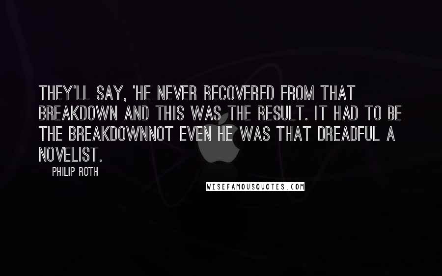 Philip Roth Quotes: They'll say, 'He never recovered from that breakdown and this was the result. It had to be the breakdownnot even he was that dreadful a novelist.