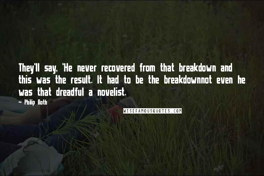 Philip Roth Quotes: They'll say, 'He never recovered from that breakdown and this was the result. It had to be the breakdownnot even he was that dreadful a novelist.