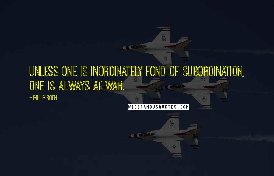 Philip Roth Quotes: Unless one is inordinately fond of subordination, one is always at war.