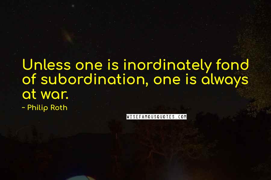 Philip Roth Quotes: Unless one is inordinately fond of subordination, one is always at war.