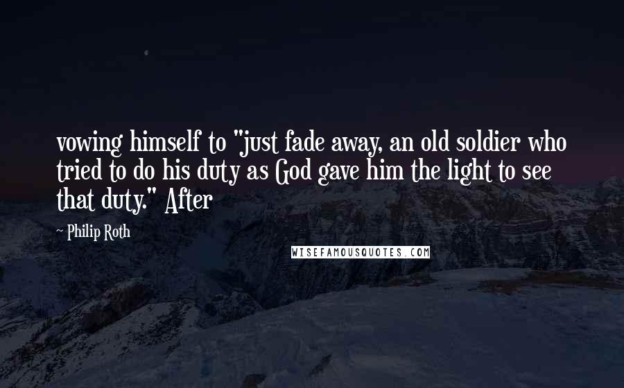 Philip Roth Quotes: vowing himself to "just fade away, an old soldier who tried to do his duty as God gave him the light to see that duty." After