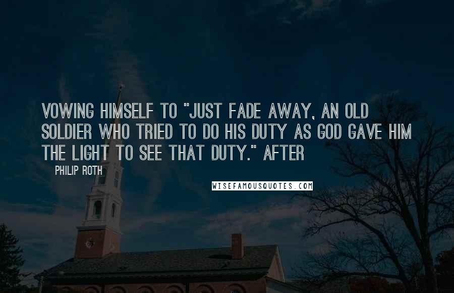 Philip Roth Quotes: vowing himself to "just fade away, an old soldier who tried to do his duty as God gave him the light to see that duty." After