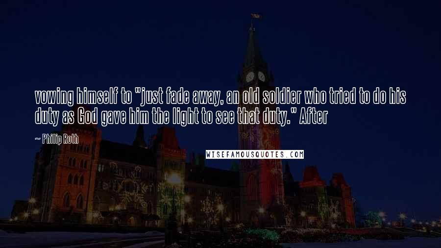 Philip Roth Quotes: vowing himself to "just fade away, an old soldier who tried to do his duty as God gave him the light to see that duty." After