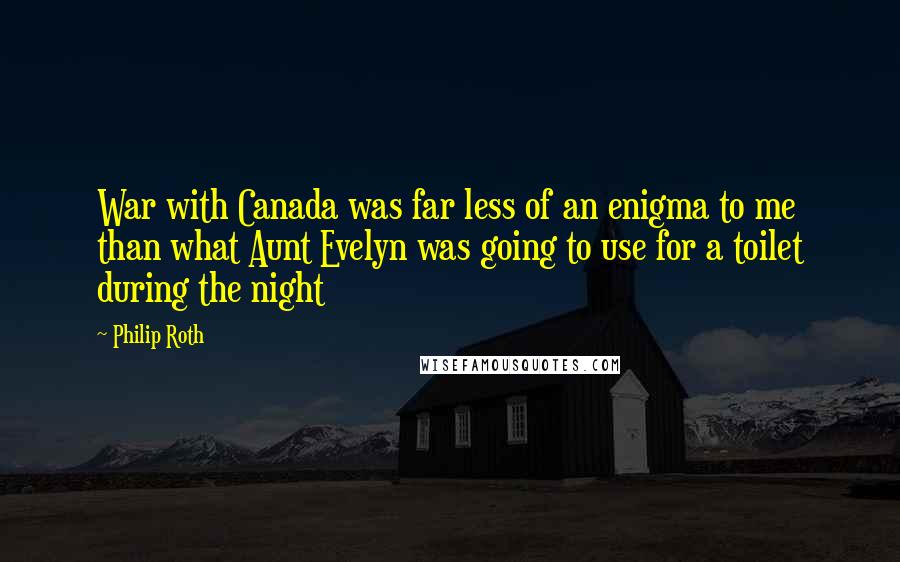 Philip Roth Quotes: War with Canada was far less of an enigma to me than what Aunt Evelyn was going to use for a toilet during the night