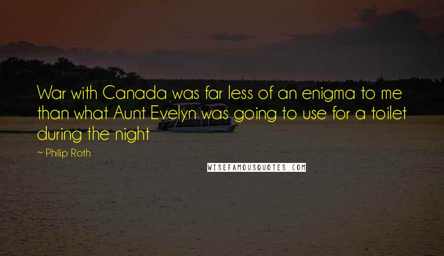 Philip Roth Quotes: War with Canada was far less of an enigma to me than what Aunt Evelyn was going to use for a toilet during the night