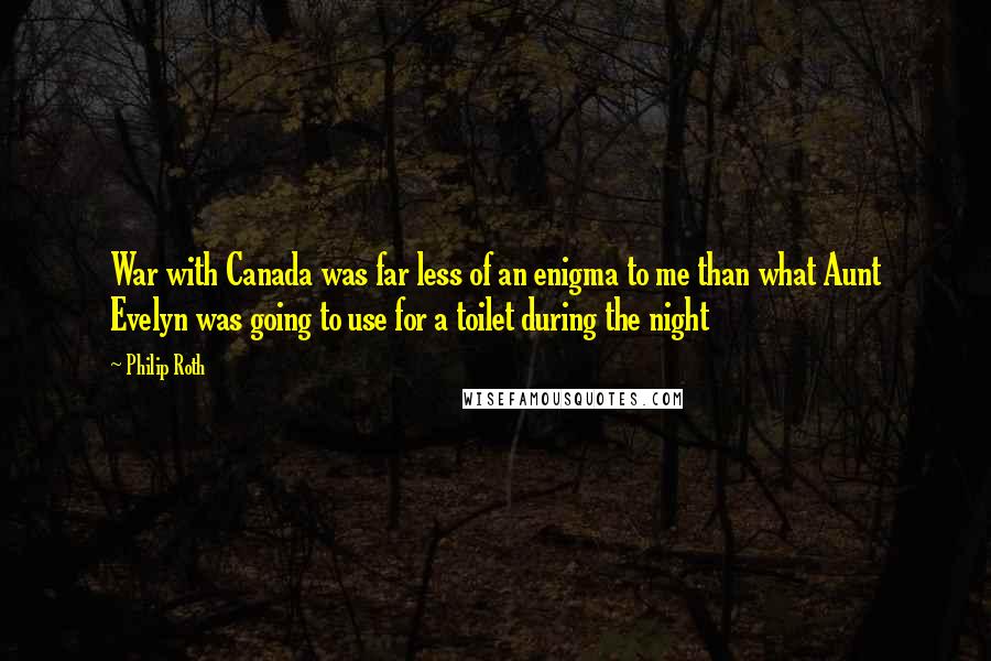 Philip Roth Quotes: War with Canada was far less of an enigma to me than what Aunt Evelyn was going to use for a toilet during the night