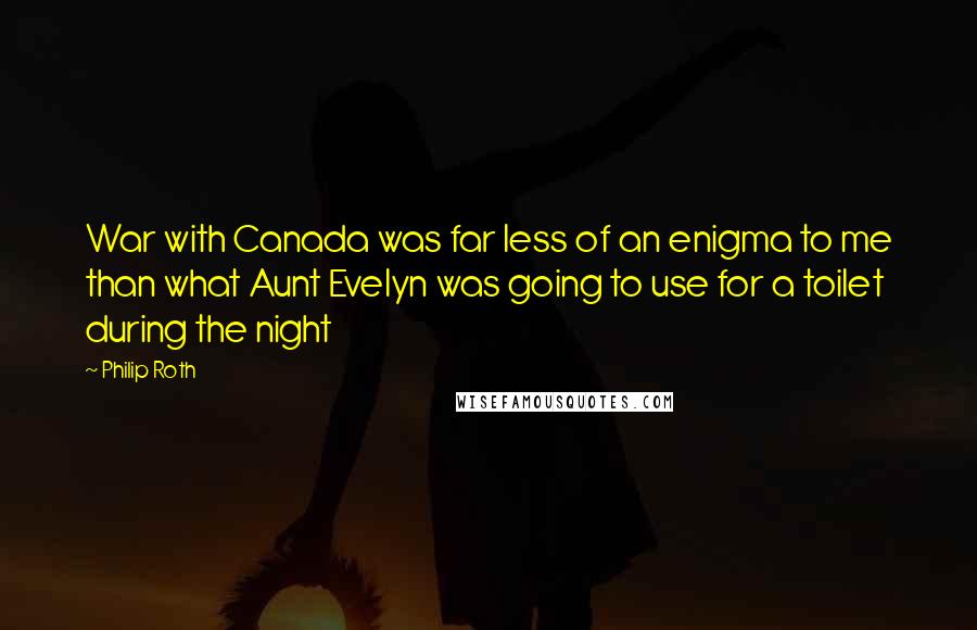 Philip Roth Quotes: War with Canada was far less of an enigma to me than what Aunt Evelyn was going to use for a toilet during the night