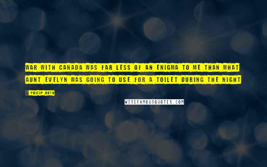 Philip Roth Quotes: War with Canada was far less of an enigma to me than what Aunt Evelyn was going to use for a toilet during the night