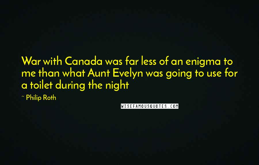 Philip Roth Quotes: War with Canada was far less of an enigma to me than what Aunt Evelyn was going to use for a toilet during the night