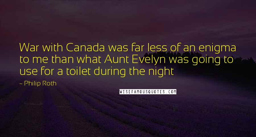 Philip Roth Quotes: War with Canada was far less of an enigma to me than what Aunt Evelyn was going to use for a toilet during the night