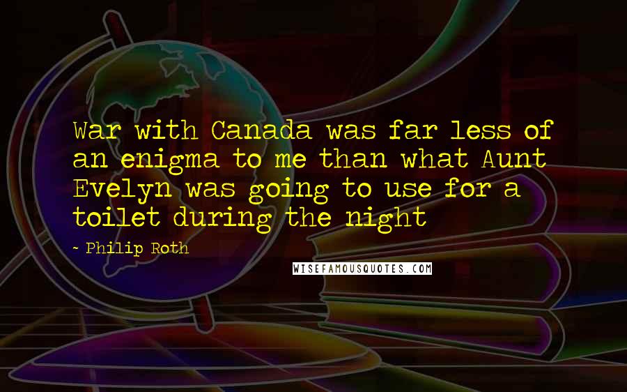 Philip Roth Quotes: War with Canada was far less of an enigma to me than what Aunt Evelyn was going to use for a toilet during the night