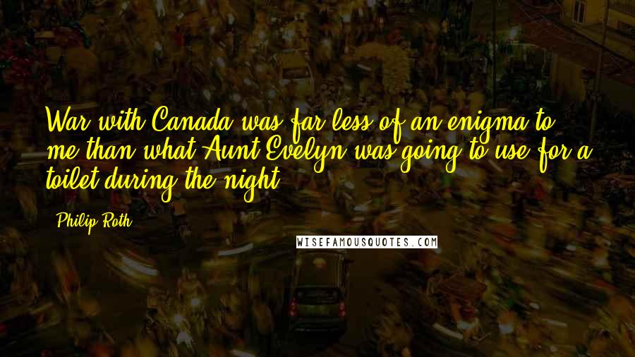 Philip Roth Quotes: War with Canada was far less of an enigma to me than what Aunt Evelyn was going to use for a toilet during the night