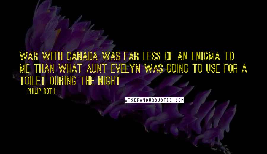 Philip Roth Quotes: War with Canada was far less of an enigma to me than what Aunt Evelyn was going to use for a toilet during the night