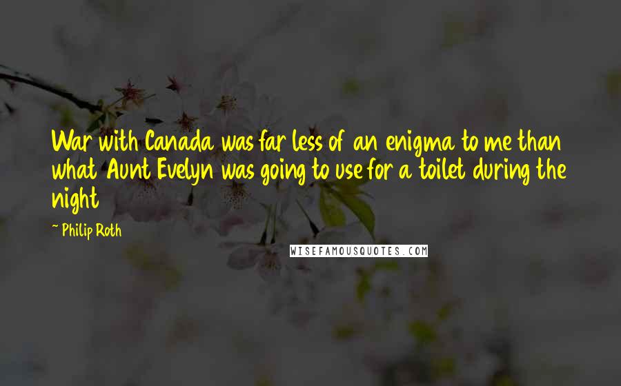 Philip Roth Quotes: War with Canada was far less of an enigma to me than what Aunt Evelyn was going to use for a toilet during the night