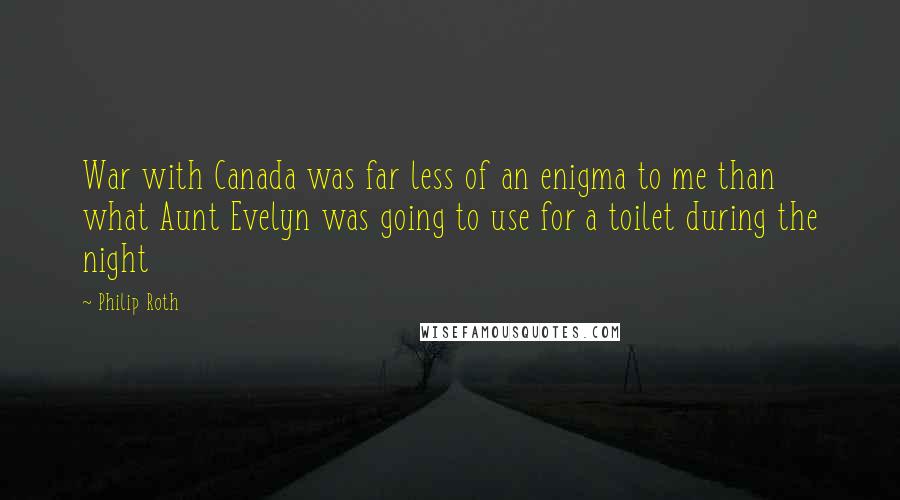 Philip Roth Quotes: War with Canada was far less of an enigma to me than what Aunt Evelyn was going to use for a toilet during the night