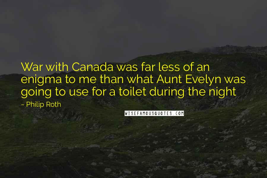 Philip Roth Quotes: War with Canada was far less of an enigma to me than what Aunt Evelyn was going to use for a toilet during the night