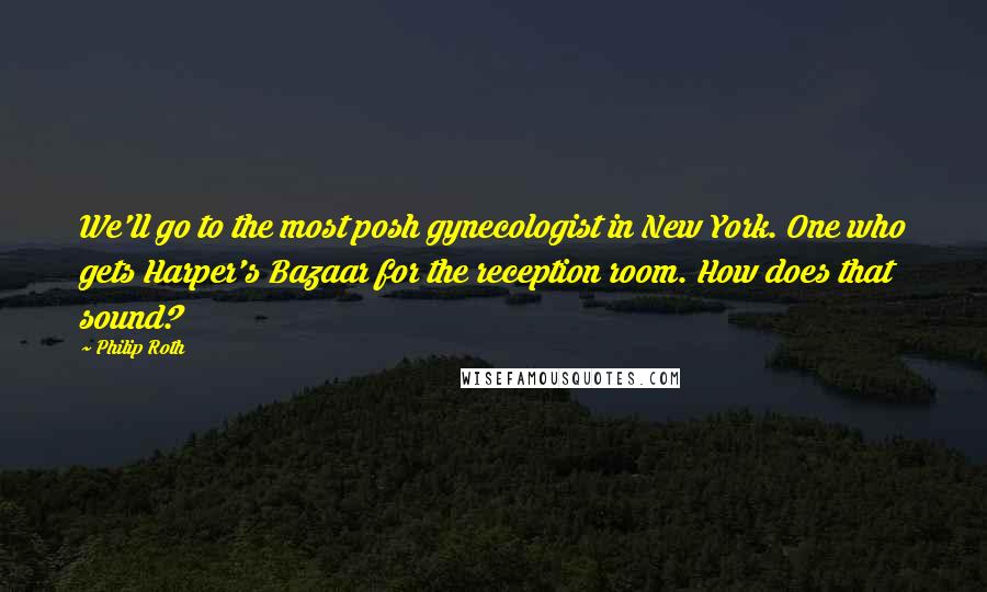 Philip Roth Quotes: We'll go to the most posh gynecologist in New York. One who gets Harper's Bazaar for the reception room. How does that sound?