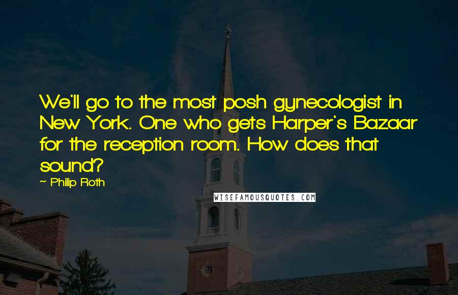 Philip Roth Quotes: We'll go to the most posh gynecologist in New York. One who gets Harper's Bazaar for the reception room. How does that sound?