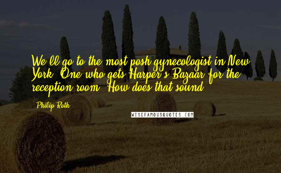 Philip Roth Quotes: We'll go to the most posh gynecologist in New York. One who gets Harper's Bazaar for the reception room. How does that sound?