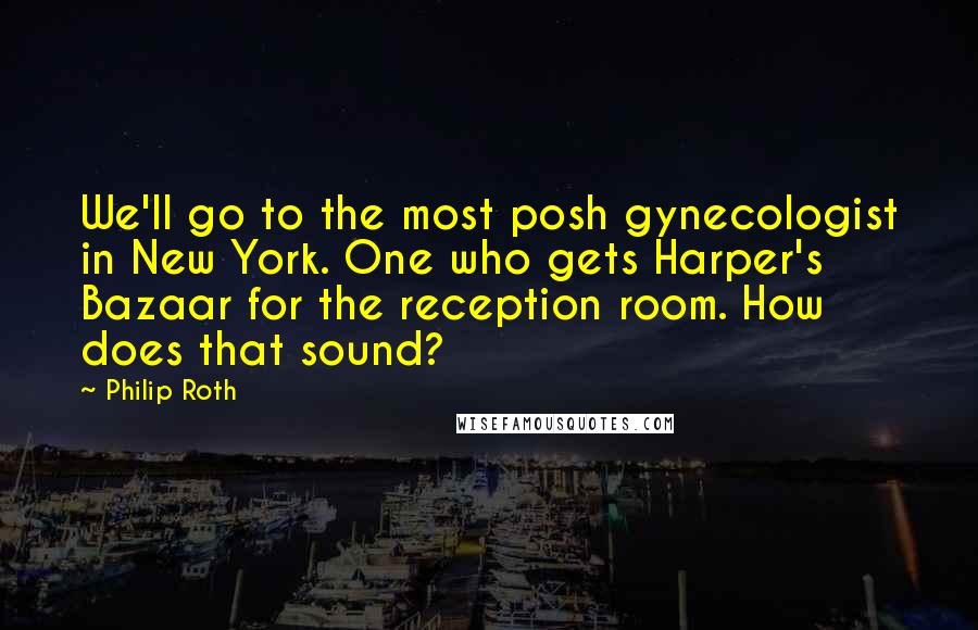 Philip Roth Quotes: We'll go to the most posh gynecologist in New York. One who gets Harper's Bazaar for the reception room. How does that sound?