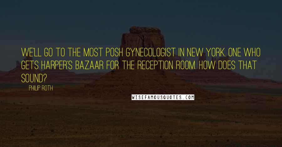 Philip Roth Quotes: We'll go to the most posh gynecologist in New York. One who gets Harper's Bazaar for the reception room. How does that sound?