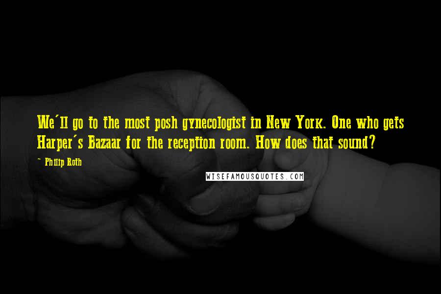 Philip Roth Quotes: We'll go to the most posh gynecologist in New York. One who gets Harper's Bazaar for the reception room. How does that sound?