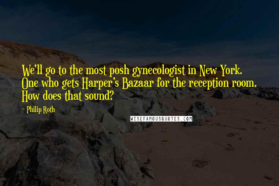 Philip Roth Quotes: We'll go to the most posh gynecologist in New York. One who gets Harper's Bazaar for the reception room. How does that sound?