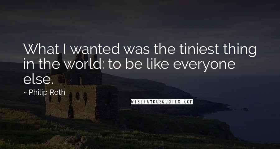 Philip Roth Quotes: What I wanted was the tiniest thing in the world: to be like everyone else.