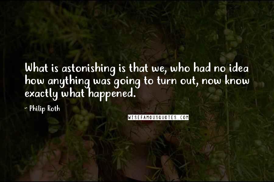 Philip Roth Quotes: What is astonishing is that we, who had no idea how anything was going to turn out, now know exactly what happened.