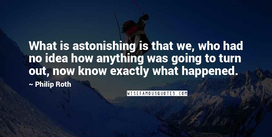 Philip Roth Quotes: What is astonishing is that we, who had no idea how anything was going to turn out, now know exactly what happened.