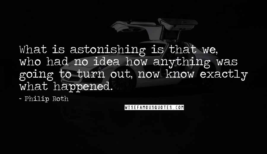 Philip Roth Quotes: What is astonishing is that we, who had no idea how anything was going to turn out, now know exactly what happened.