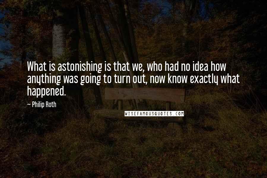 Philip Roth Quotes: What is astonishing is that we, who had no idea how anything was going to turn out, now know exactly what happened.
